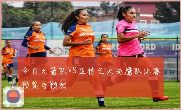 今日火箭队VS亚特兰大老鹰队比赛预览与预测