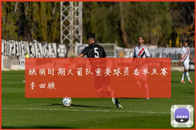 姚明时期火箭队重要球员名单及赛季回顾