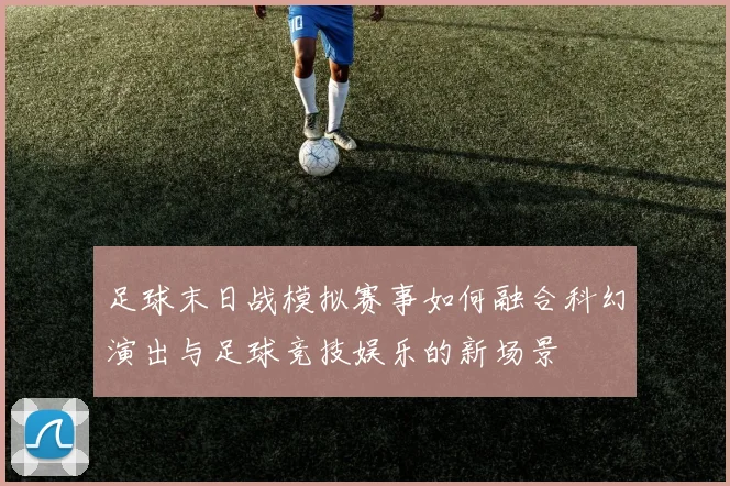 足球末日战模拟赛事如何融合科幻演出与足球竞技娱乐的新场景