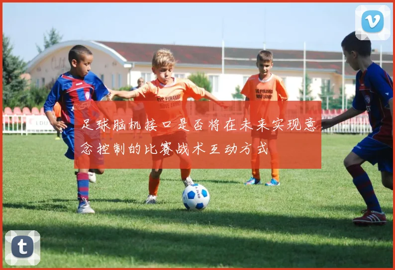 足球脑机接口是否将在未来实现意念控制的比赛战术互动方式