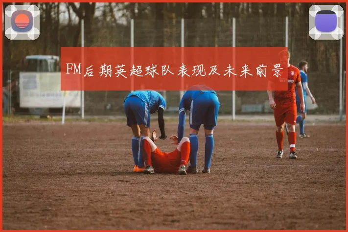 FM后期英超球队表现及未来前景