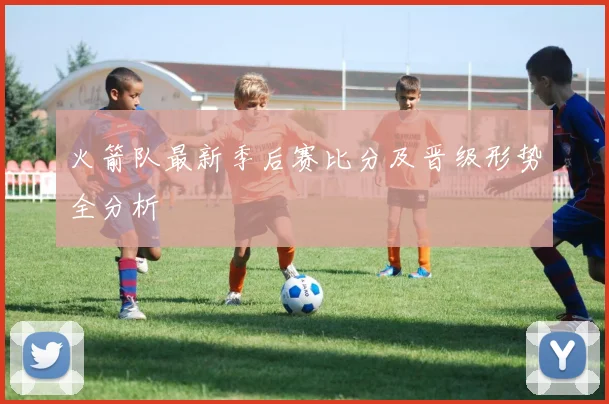 火箭队最新季后赛比分及晋级形势全分析