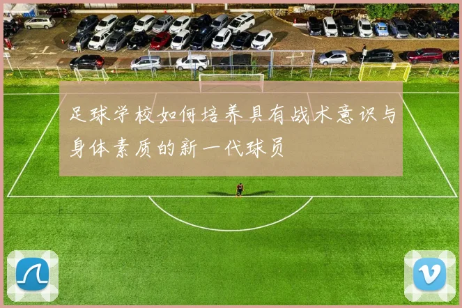 足球学校如何培养具有战术意识与身体素质的新一代球员