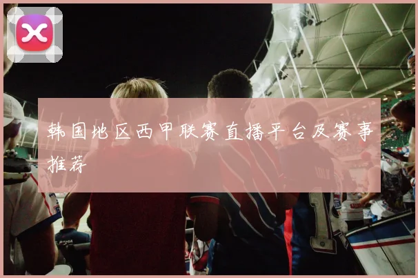 韩国地区西甲联赛直播平台及赛事推荐