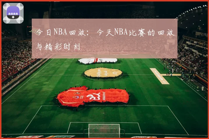 今日NBA回放：今天NBA比赛的回放与精彩时刻