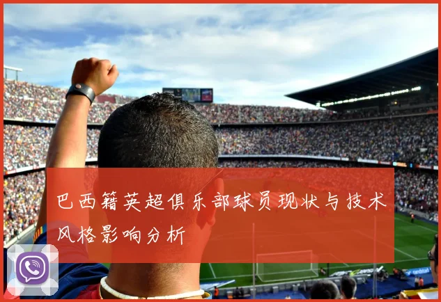 巴西籍英超俱乐部球员现状与技术风格影响分析