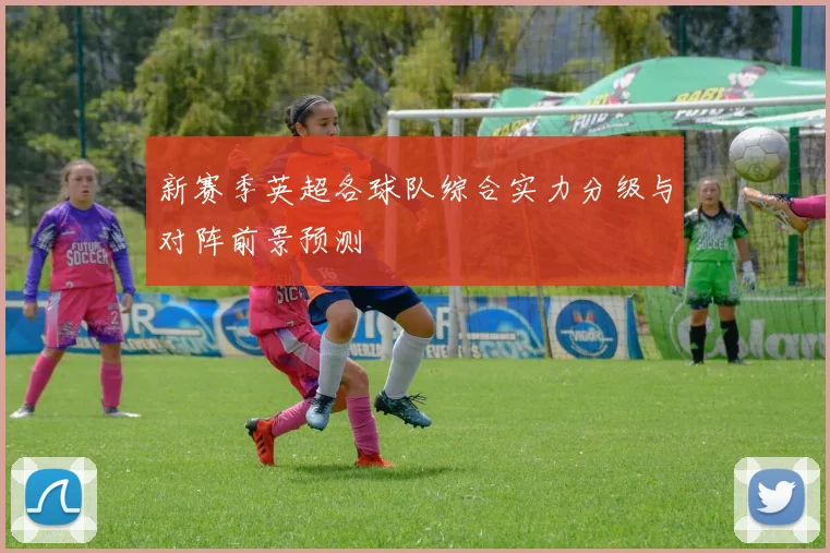 新赛季英超各球队综合实力分级与对阵前景预测