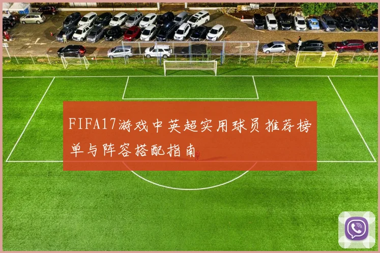 FIFA17游戏中英超实用球员推荐榜单与阵容搭配指南